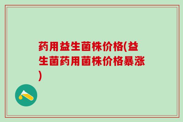 药用益生菌株价格(益生菌药用菌株价格暴涨)