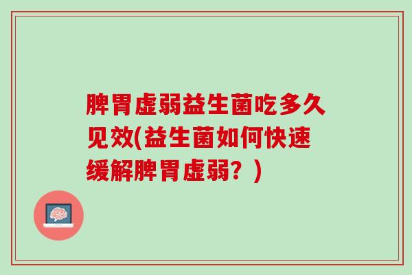 脾胃虚弱益生菌吃多久见效(益生菌如何快速缓解脾胃虚弱？)