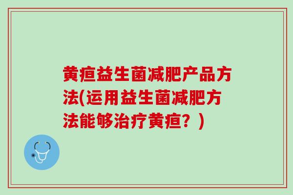 黄疸益生菌减肥产品方法(运用益生菌减肥方法能够治疗黄疸？)