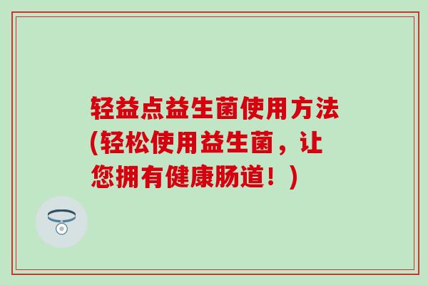 轻益点益生菌使用方法(轻松使用益生菌，让您拥有健康肠道！)