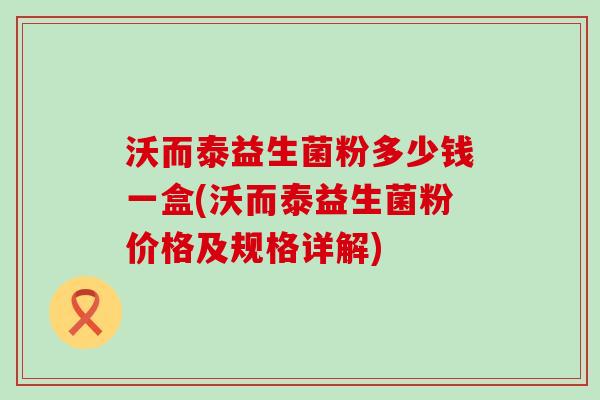 沃而泰益生菌粉多少钱一盒(沃而泰益生菌粉价格及规格详解)
