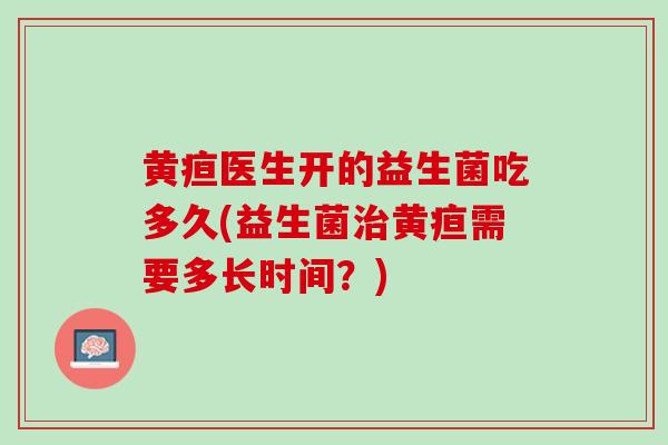 黄疸医生开的益生菌吃多久(益生菌治黄疸需要多长时间？)