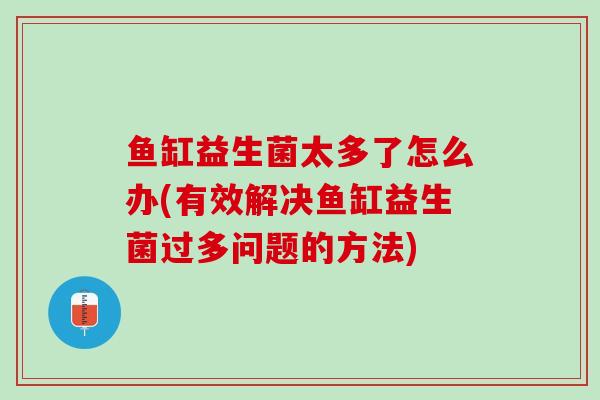 鱼缸益生菌太多了怎么办(有效解决鱼缸益生菌过多问题的方法)