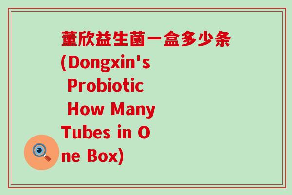 董欣益生菌一盒多少条(Dongxin's Probiotic How Many Tubes in One Box)