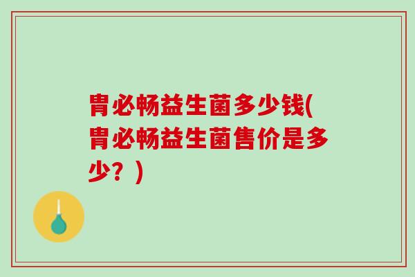 胄必畅益生菌多少钱(胄必畅益生菌售价是多少？)