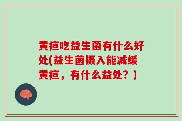 黄疸吃益生菌有什么好处(益生菌摄入能减缓黄疸，有什么益处？)