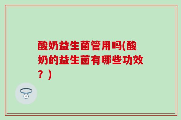 酸奶益生菌管用吗(酸奶的益生菌有哪些功效？)