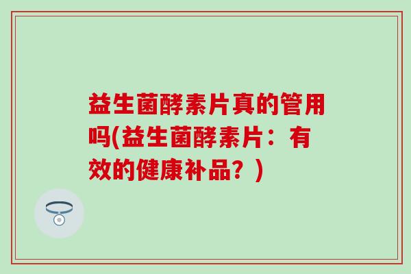 益生菌酵素片真的管用吗(益生菌酵素片：有效的健康补品？)