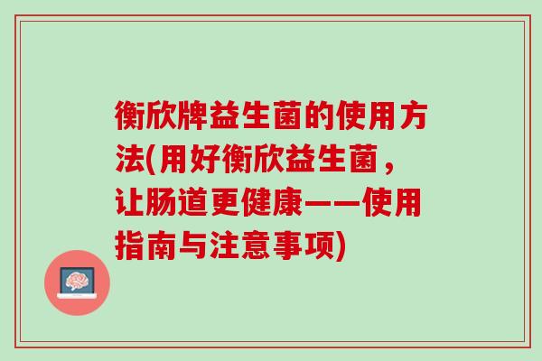 衡欣牌益生菌的使用方法(用好衡欣益生菌，让肠道更健康——使用指南与注意事项)
