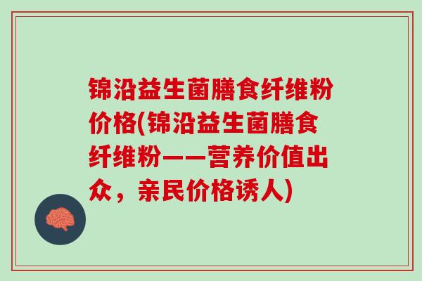 锦沿益生菌膳食纤维粉价格(锦沿益生菌膳食纤维粉——营养价值出众，亲民价格诱人)