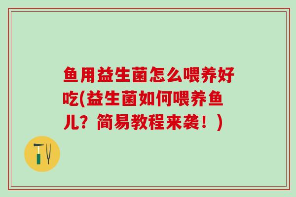 鱼用益生菌怎么喂养好吃(益生菌如何喂养鱼儿？简易教程来袭！)