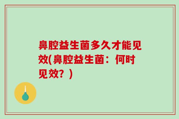鼻腔益生菌多久才能见效(鼻腔益生菌：何时见效？)