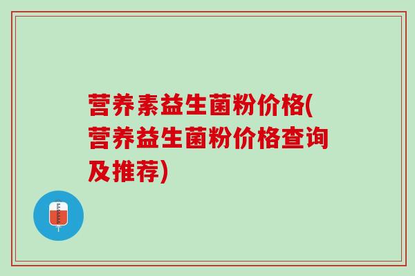 营养素益生菌粉价格(营养益生菌粉价格查询及推荐)