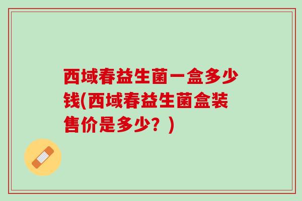 西域春益生菌一盒多少钱(西域春益生菌盒装售价是多少？)