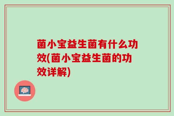 菌小宝益生菌有什么功效(菌小宝益生菌的功效详解)