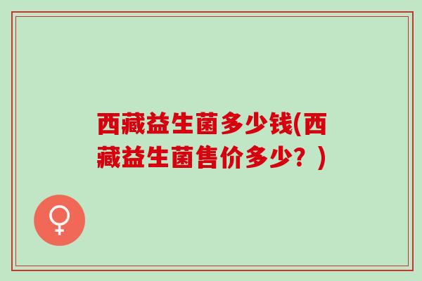 西藏益生菌多少钱(西藏益生菌售价多少？)