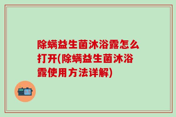 除螨益生菌沐浴露怎么打开(除螨益生菌沐浴露使用方法详解)