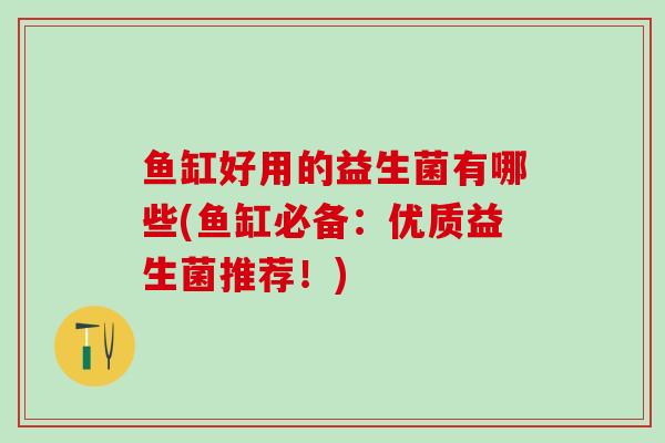 鱼缸好用的益生菌有哪些(鱼缸必备：优质益生菌推荐！)