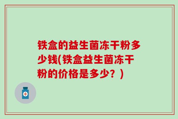 铁盒的益生菌冻干粉多少钱(铁盒益生菌冻干粉的价格是多少？)