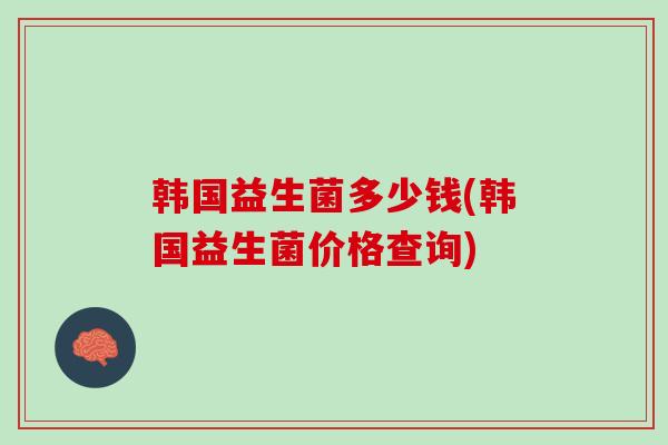 韩国益生菌多少钱(韩国益生菌价格查询)