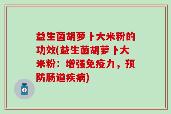 益生菌胡萝卜大米粉的功效(益生菌胡萝卜大米粉：增强免疫力，预防肠道疾病)