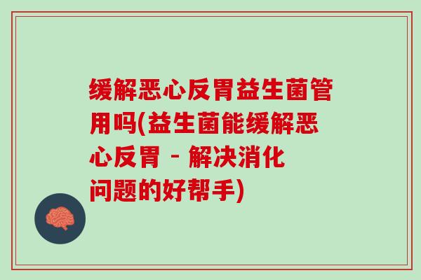 缓解恶心反胃益生菌管用吗(益生菌能缓解恶心反胃 - 解决消化问题的好帮手)