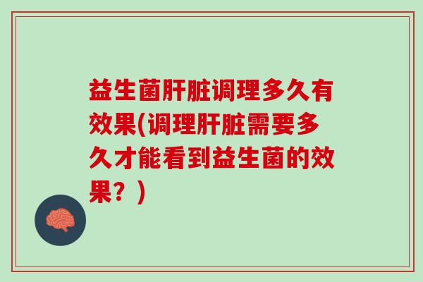 益生菌肝脏调理多久有效果(调理肝脏需要多久才能看到益生菌的效果？)