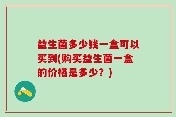 益生菌多少钱一盒可以买到(购买益生菌一盒的价格是多少？)