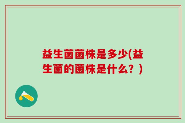 益生菌菌株是多少(益生菌的菌株是什么？)