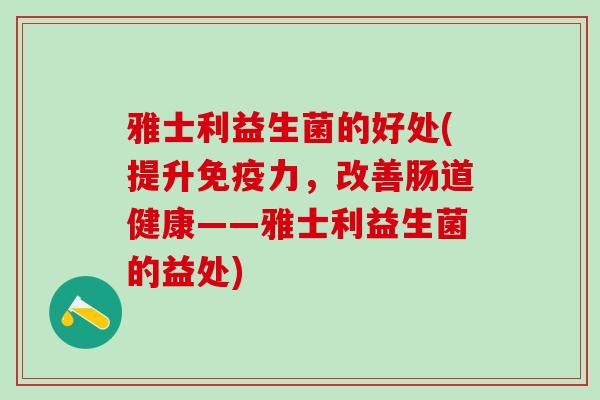 雅士利益生菌的好处(提升免疫力，改善肠道健康——雅士利益生菌的益处)