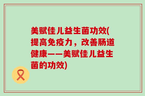 美赋佳儿益生菌功效(提高免疫力，改善肠道健康——美赋佳儿益生菌的功效)