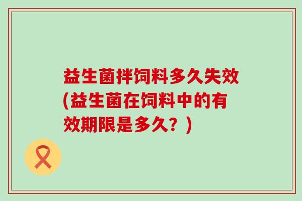 益生菌拌饲料多久失效(益生菌在饲料中的有效期限是多久？)