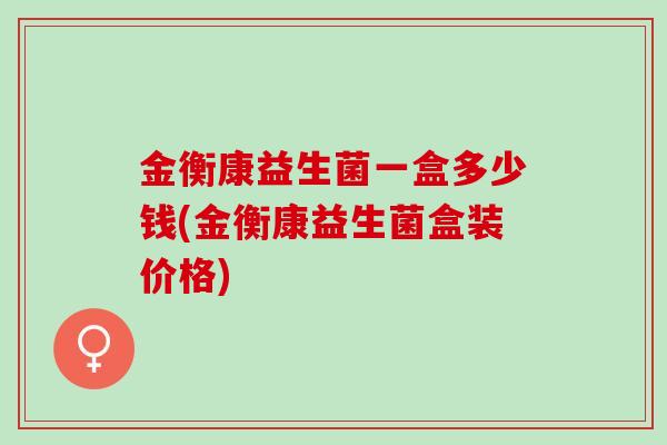 金衡康益生菌一盒多少钱(金衡康益生菌盒装价格)