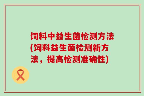 饲料中益生菌检测方法(饲料益生菌检测新方法，提高检测准确性)