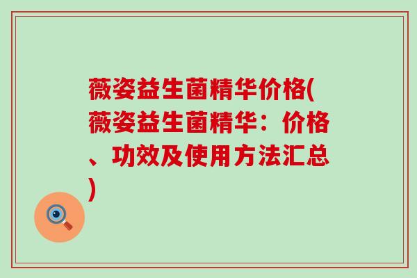 薇姿益生菌精华价格(薇姿益生菌精华：价格、功效及使用方法汇总)