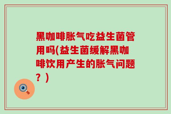 黑咖啡胀气吃益生菌管用吗(益生菌缓解黑咖啡饮用产生的胀气问题？)