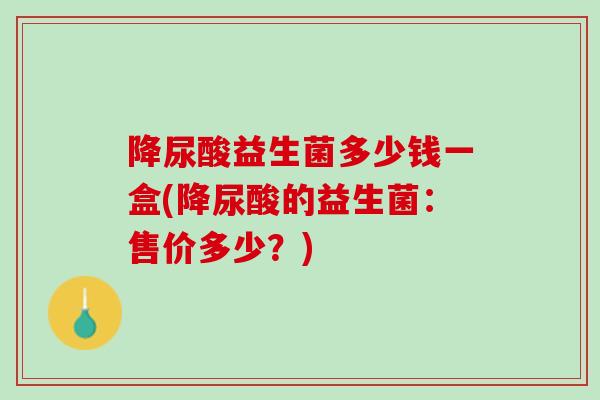 降尿酸益生菌多少钱一盒(降尿酸的益生菌：售价多少？)
