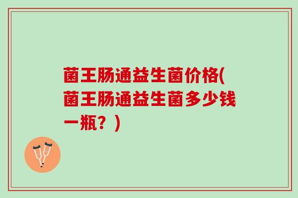 菌王肠通益生菌价格(菌王肠通益生菌多少钱一瓶？)