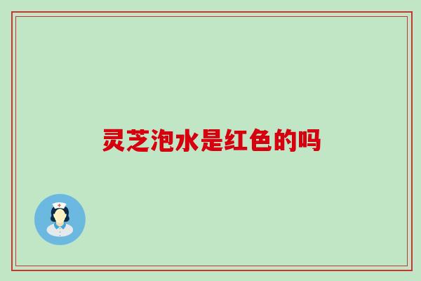 灵芝泡水是红色的吗