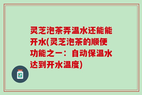 灵芝泡茶弄温水还能能开水(灵芝泡茶的顺便功能之一：自动保温水达到开水温度)