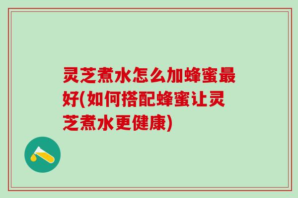 灵芝煮水怎么加蜂蜜好(如何搭配蜂蜜让灵芝煮水更健康) 灵芝煮水怎么加蜂蜜好(如何搭配蜂蜜让灵芝煮水更健康)