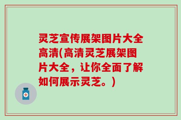 灵芝宣传展架图片大全高清(高清灵芝展架图片大全，让你全面了解如何展示灵芝。)