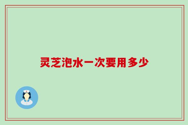 灵芝泡水一次要用多少