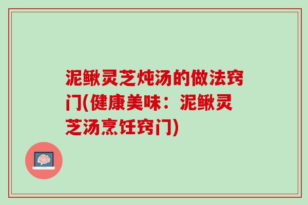 泥鳅灵芝炖汤的做法窍门(健康美味：泥鳅灵芝汤烹饪窍门)