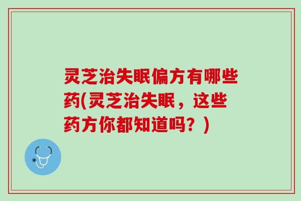 灵芝治失眠偏方有哪些药(灵芝治失眠，这些药方你都知道吗？)