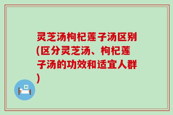 灵芝汤枸杞莲子汤区别(区分灵芝汤、枸杞莲子汤的功效和适宜人群)