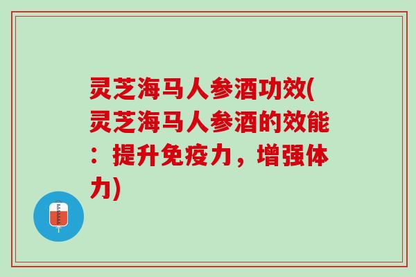 灵芝海马人参酒功效(灵芝海马人参酒的效能：提升免疫力，增强体力)