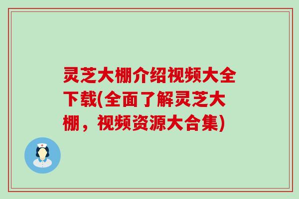 灵芝大棚介绍视频大全下载(全面了解灵芝大棚，视频资源大合集)