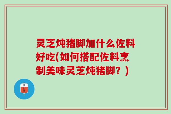 灵芝炖猪脚加什么佐料好吃(如何搭配佐料烹制美味灵芝炖猪脚？)