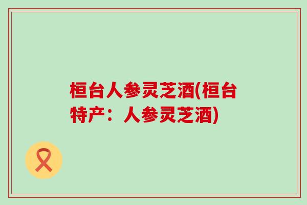 桓台人参灵芝酒(桓台特产：人参灵芝酒)